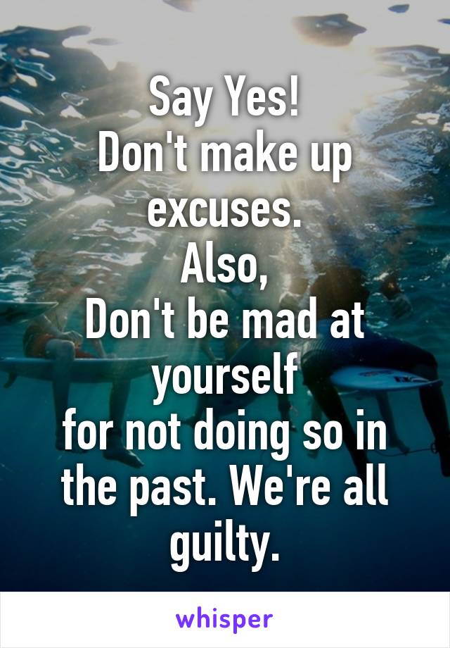 Say Yes!
Don't make up excuses.
Also,
Don't be mad at yourself
for not doing so in the past. We're all guilty.