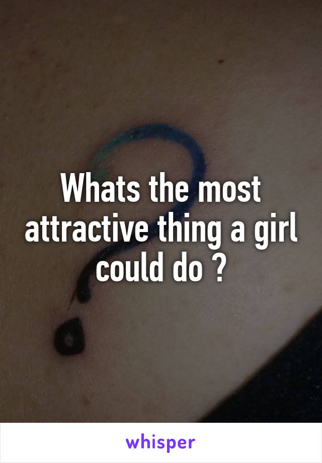 Whats the most attractive thing a girl could do ?