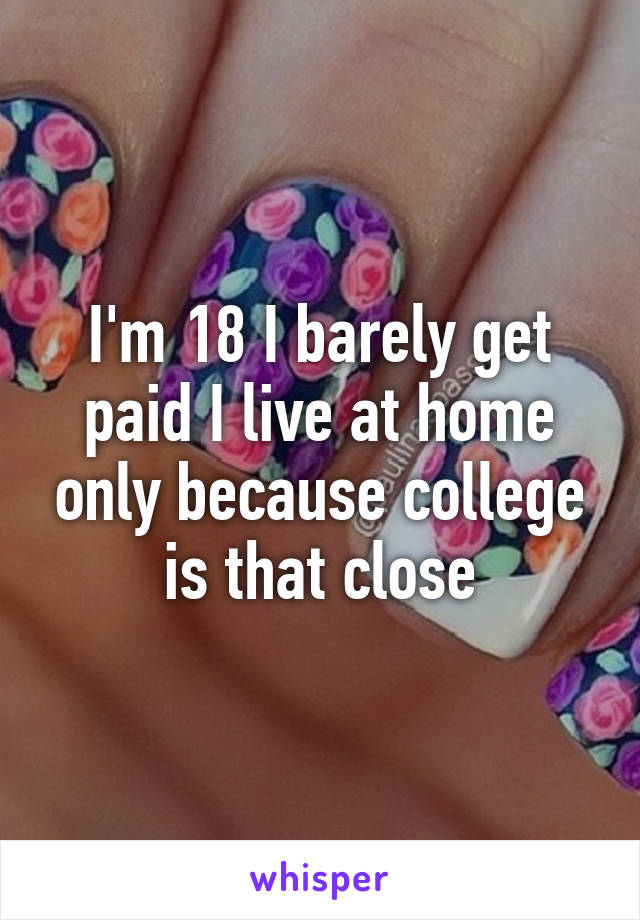 I'm 18 I barely get paid I live at home only because college is that close