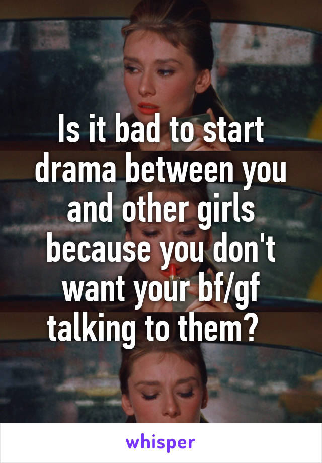 Is it bad to start drama between you and other girls because you don't want your bf/gf talking to them?  