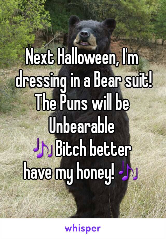 Next Halloween, I'm dressing in a Bear suit!
The Puns will be Unbearable 
🎶Bitch better 
have my honey!🎶