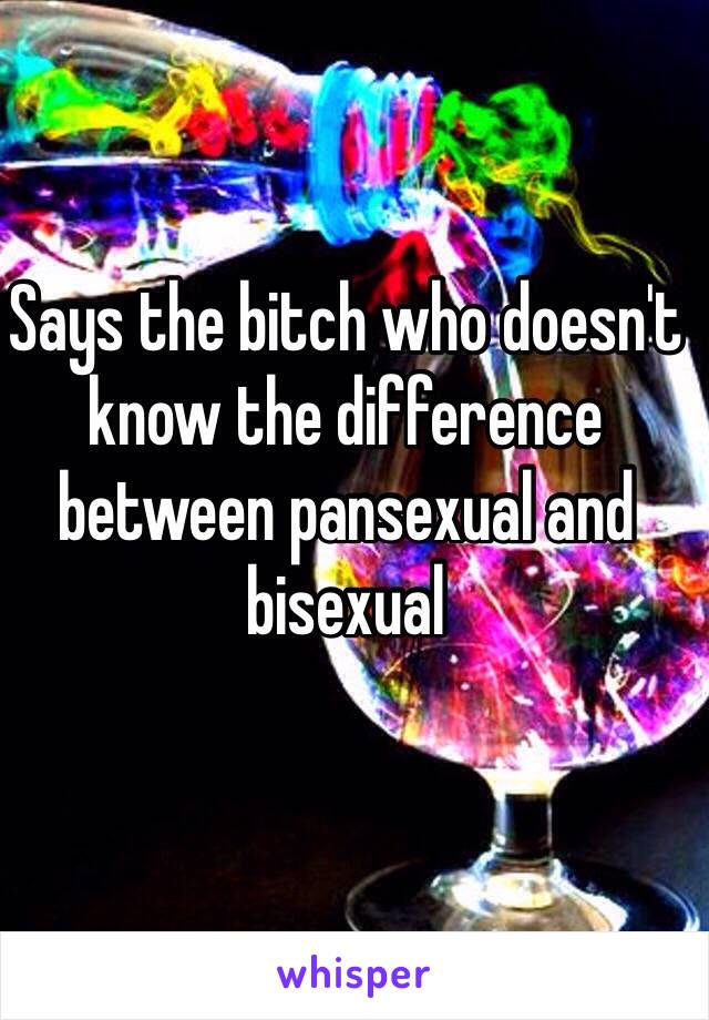 Says the bitch who doesn't know the difference between pansexual and bisexual

