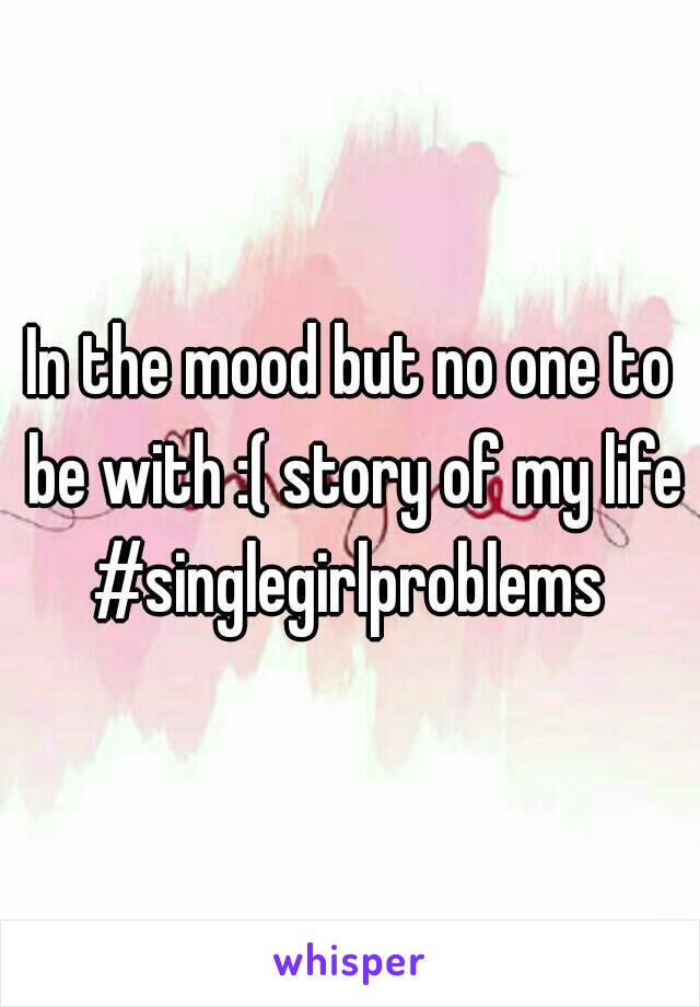 In the mood but no one to be with :( story of my life #singlegirlproblems 