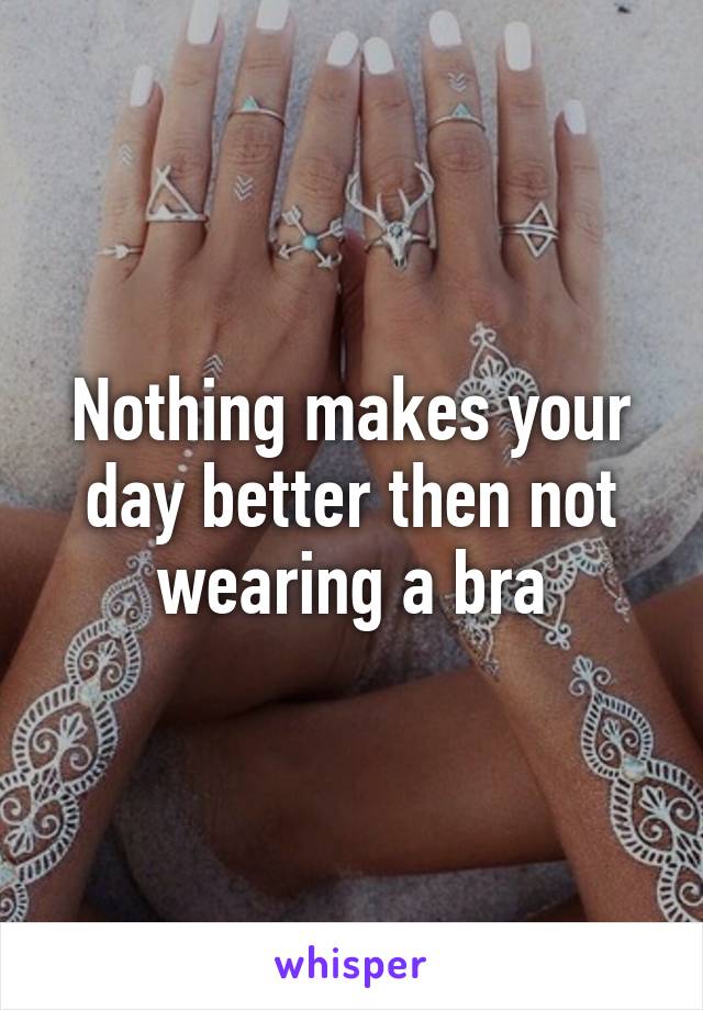 Nothing makes your day better then not wearing a bra