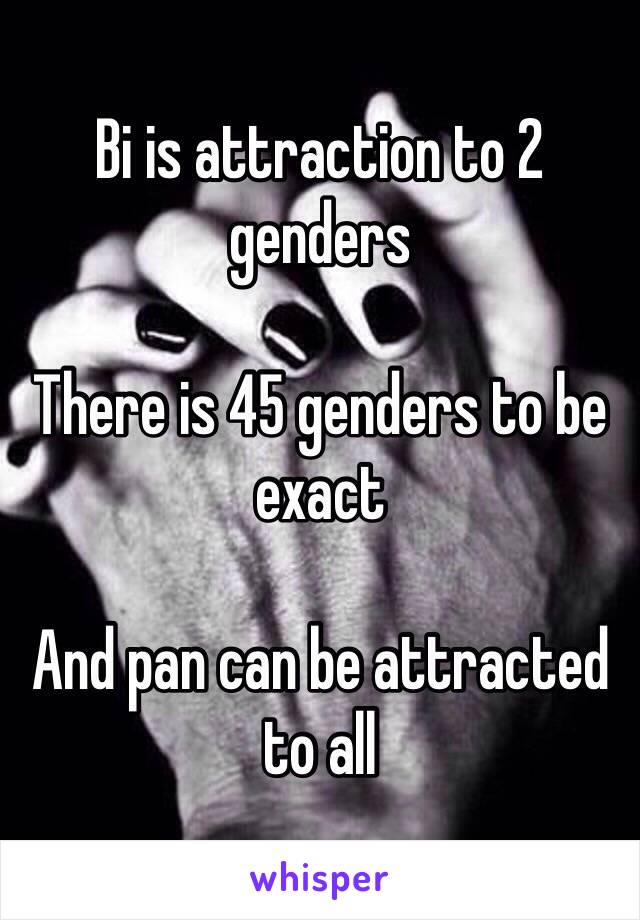Bi is attraction to 2 genders

There is 45 genders to be exact

And pan can be attracted to all