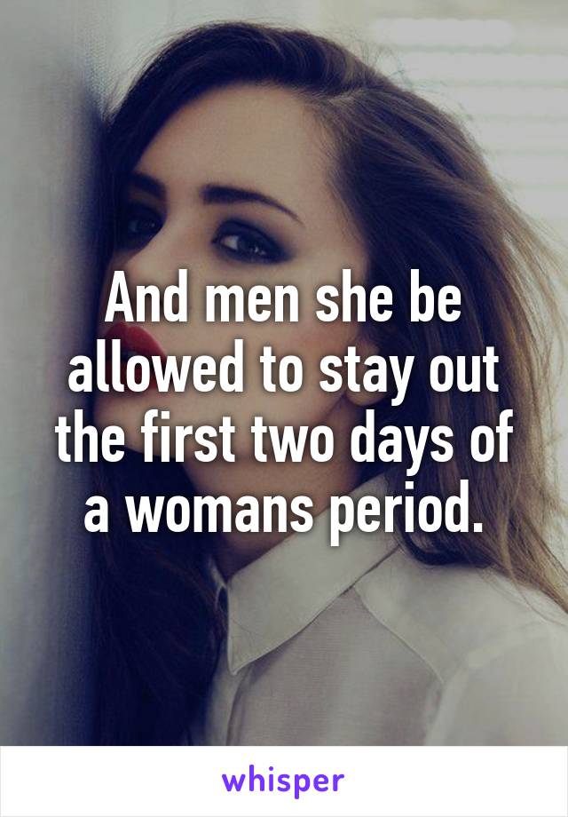 And men she be allowed to stay out the first two days of a womans period.