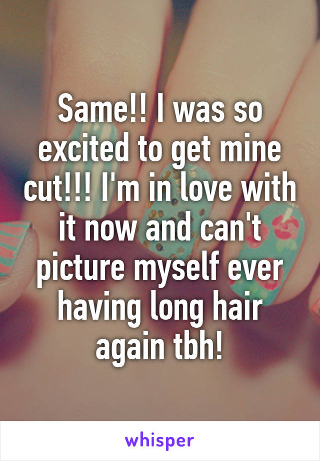 Same!! I was so excited to get mine cut!!! I'm in love with it now and can't picture myself ever having long hair again tbh!