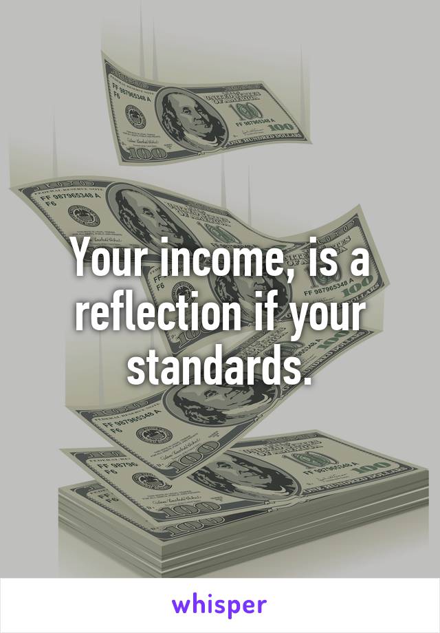 Your income, is a reflection if your standards.