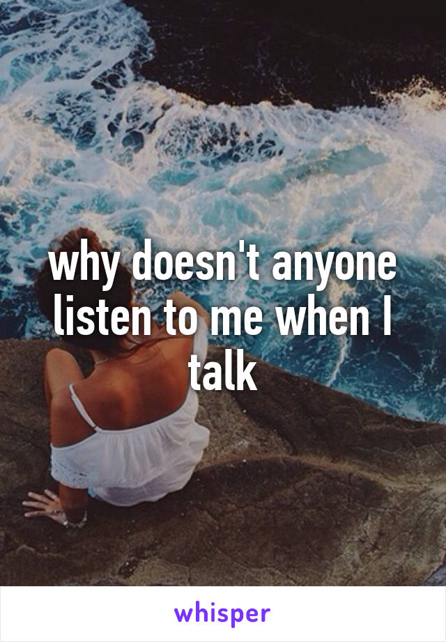 why doesn't anyone listen to me when I talk