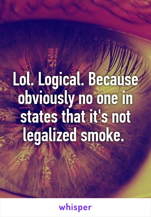 Lol. Logical. Because obviously no one in states that it's not legalized smoke. 