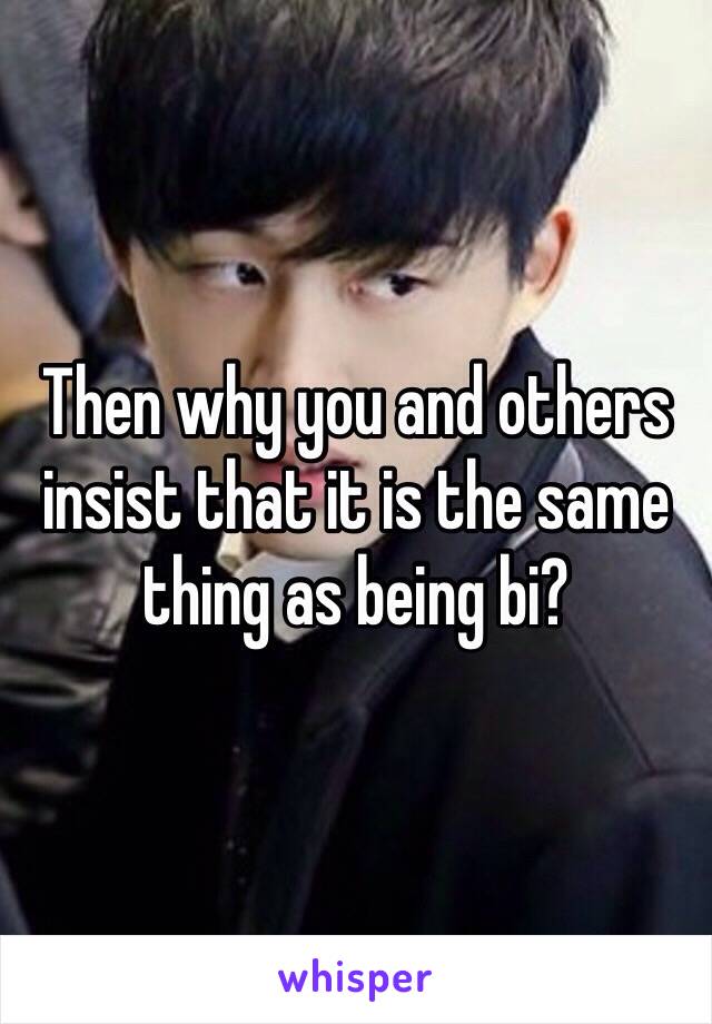 Then why you and others insist that it is the same thing as being bi?