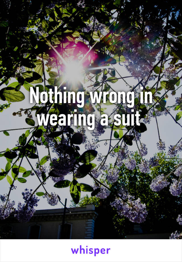 Nothing wrong in wearing a suit 

