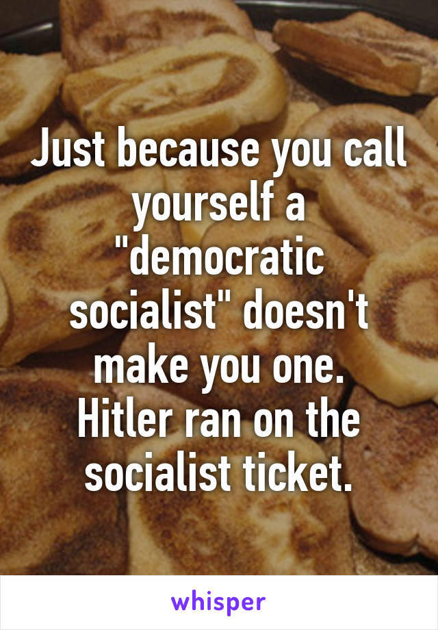 Just because you call yourself a "democratic socialist" doesn't make you one.
Hitler ran on the socialist ticket.