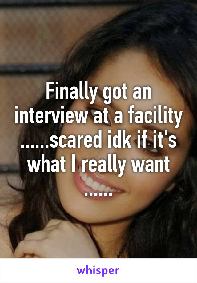 Finally got an interview at a facility ......scared idk if it's what I really want ......