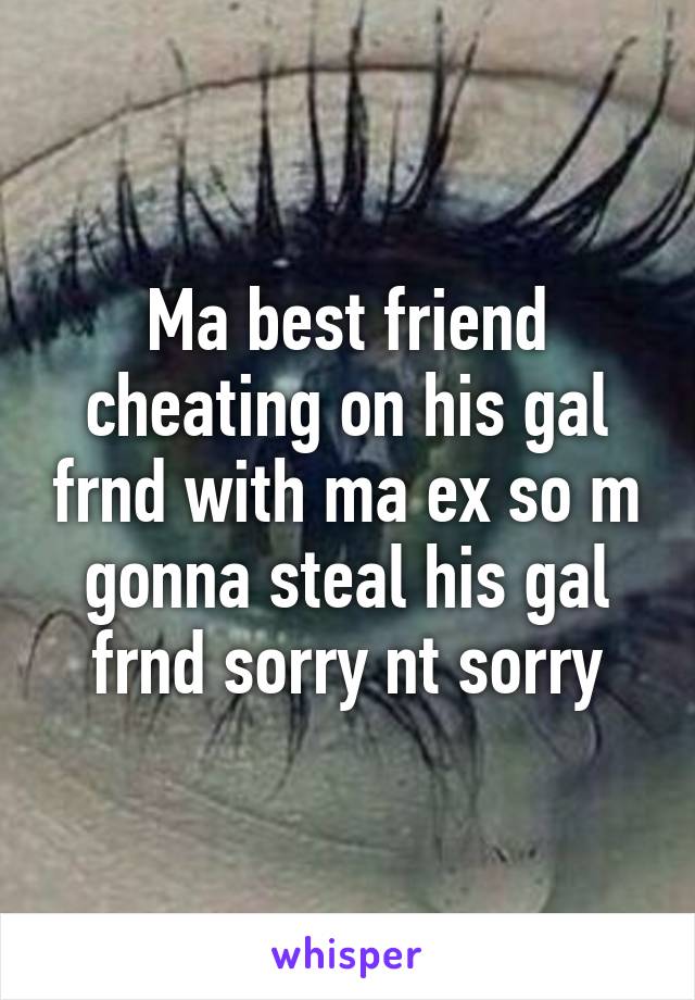 Ma best friend cheating on his gal frnd with ma ex so m gonna steal his gal frnd sorry nt sorry