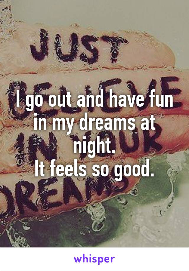 I go out and have fun in my dreams at night.
It feels so good.