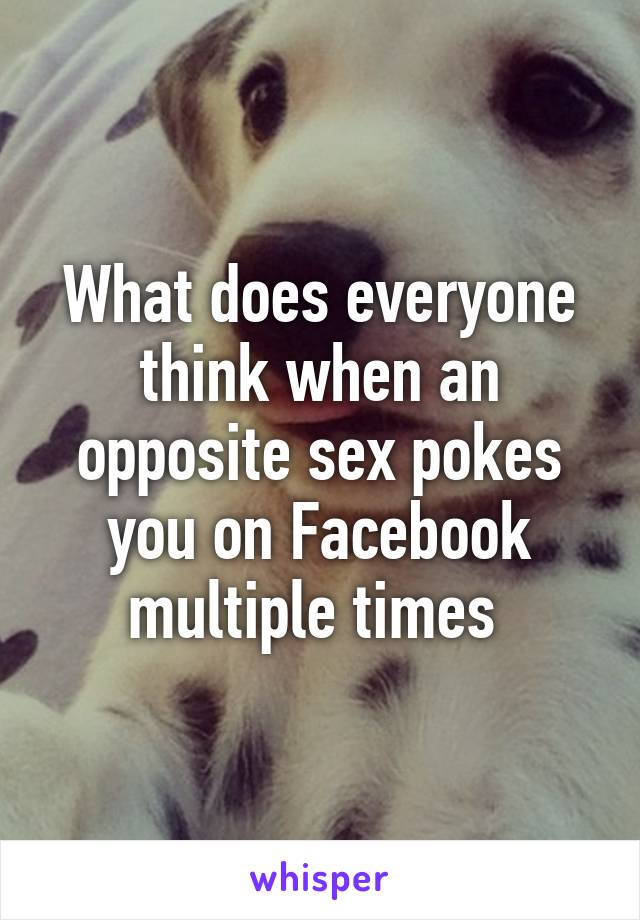 What does everyone think when an opposite sex pokes you on Facebook multiple times 