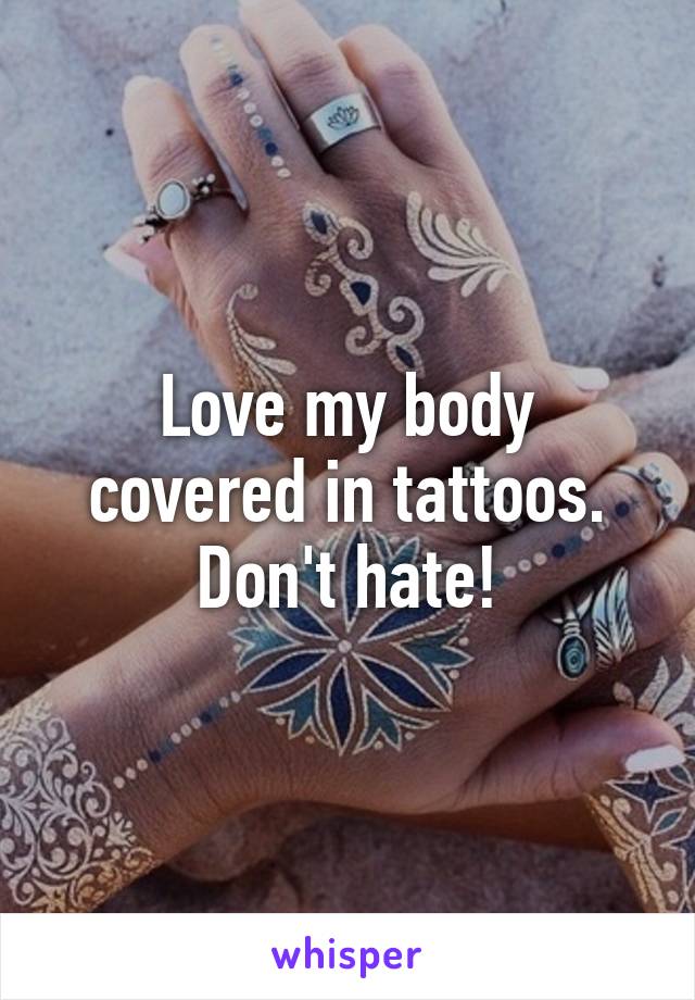 Love my body covered in tattoos. Don't hate!