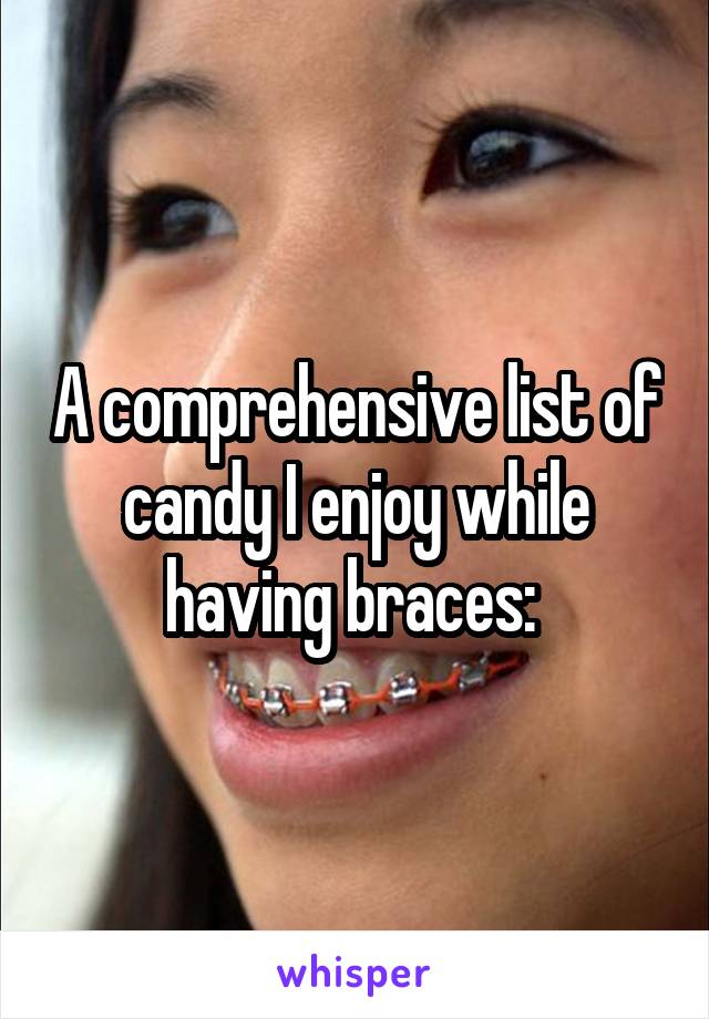 A comprehensive list of candy I enjoy while having braces: 