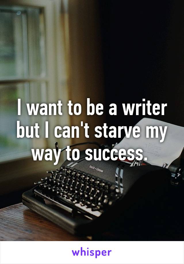 I want to be a writer but I can't starve my way to success. 