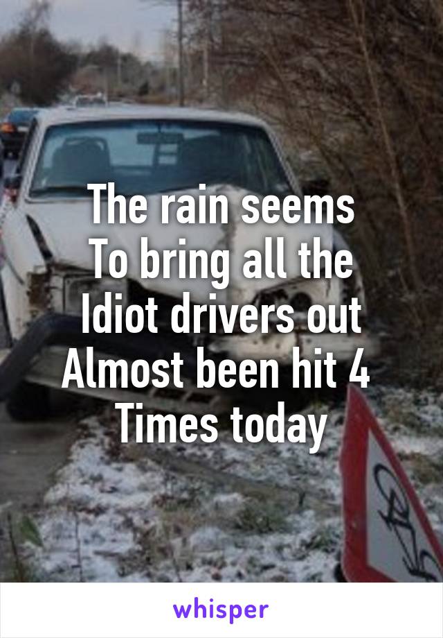 The rain seems
To bring all the
Idiot drivers out
Almost been hit 4 
Times today