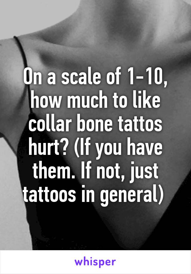 On a scale of 1-10, how much to like collar bone tattos hurt? (If you have them. If not, just tattoos in general) 