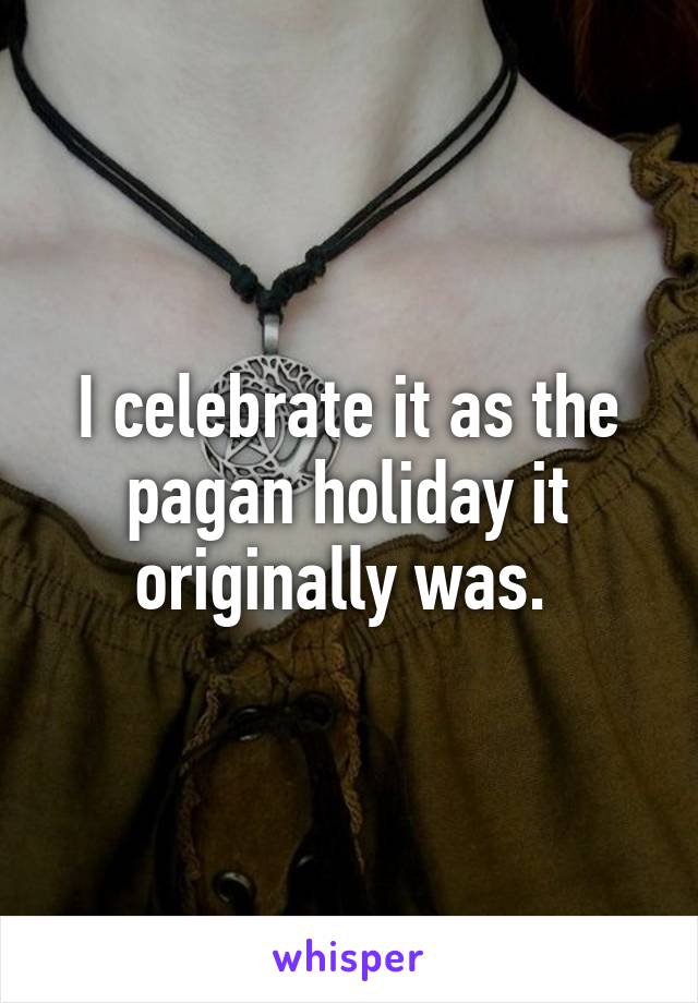 I celebrate it as the pagan holiday it originally was. 