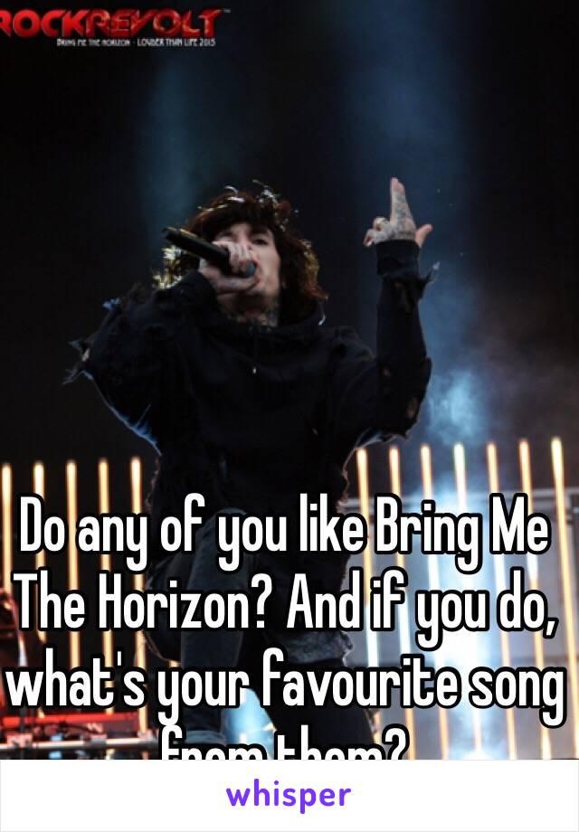 Do any of you like Bring Me The Horizon? And if you do, what's your favourite song from them?