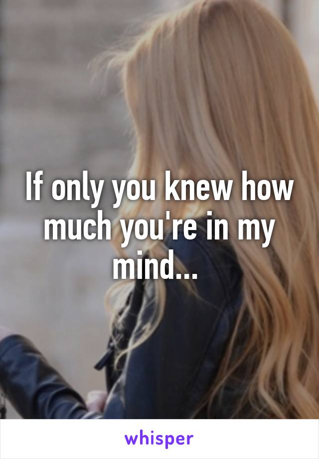 If only you knew how much you're in my mind... 