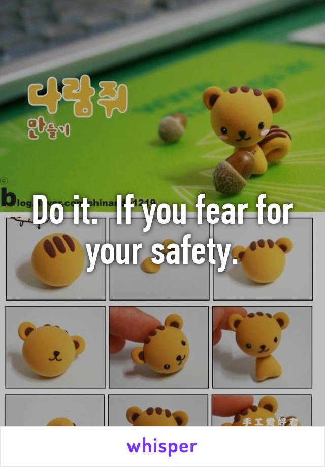 Do it.  If you fear for your safety.