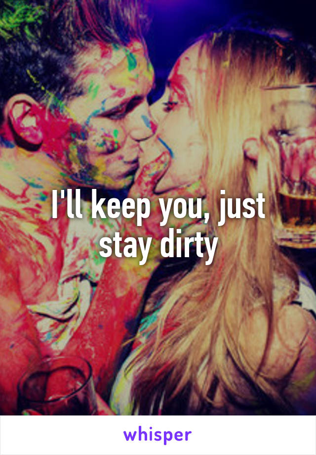 I'll keep you, just stay dirty