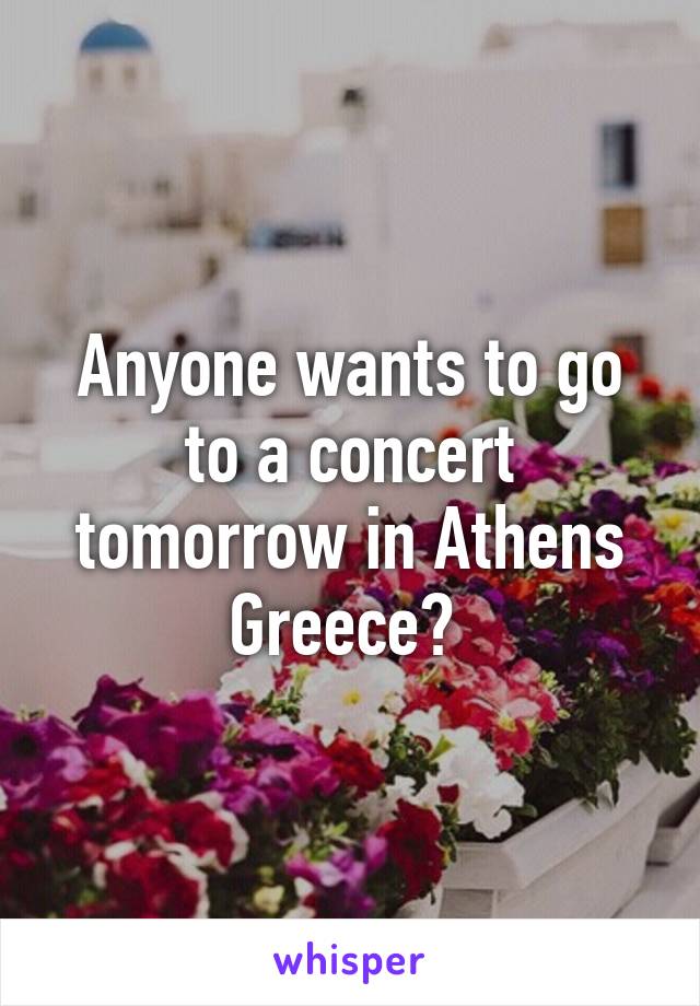 Anyone wants to go to a concert tomorrow in Athens Greece? 