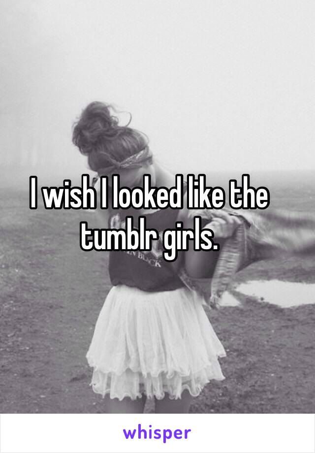 I wish I looked like the tumblr girls.