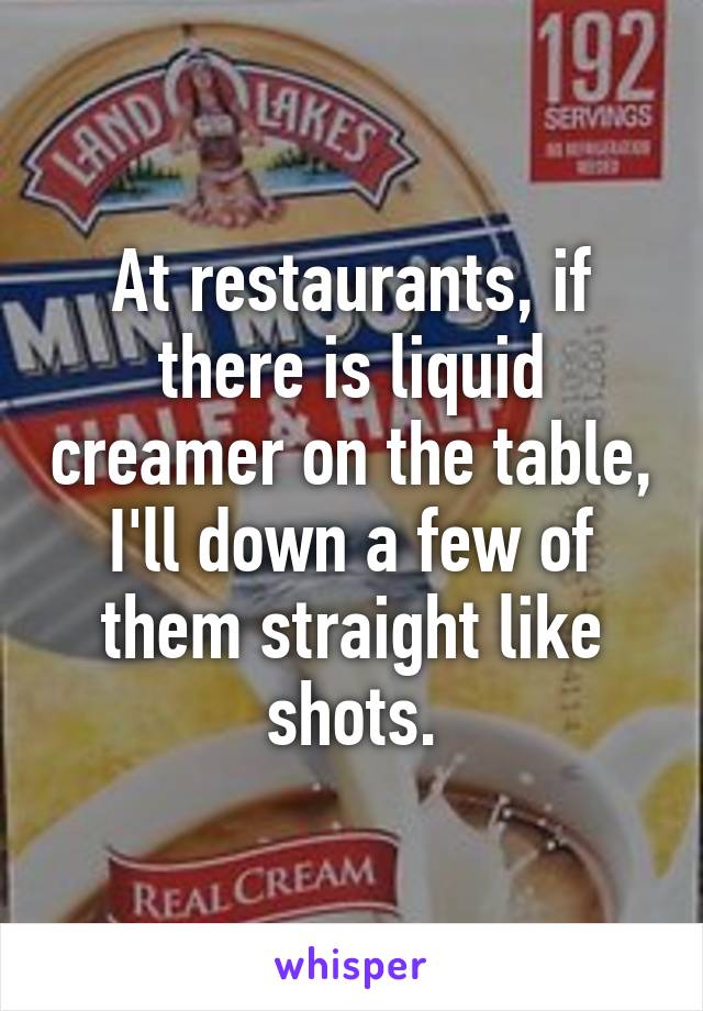 At restaurants, if there is liquid creamer on the table, I'll down a few of them straight like shots.