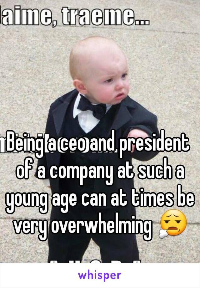 Being a ceo and president of a company at such a young age can at times be very overwhelming 😧