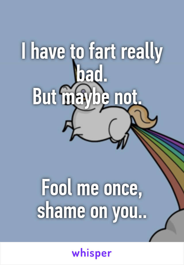 I have to fart really bad.
But maybe not.  
  
  

Fool me once, shame on you..