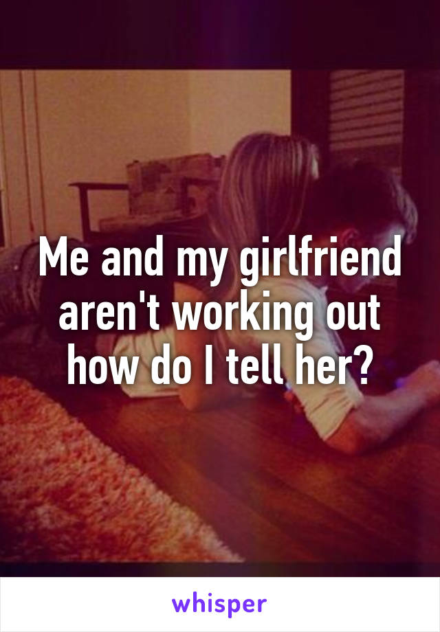 Me and my girlfriend aren't working out how do I tell her?