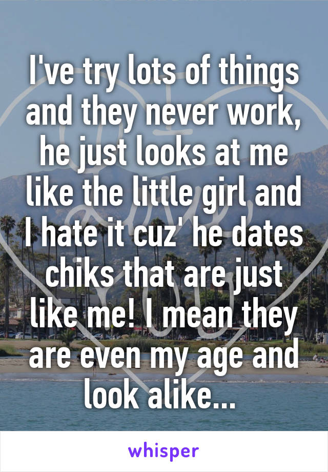 I've try lots of things and they never work, he just looks at me like the little girl and I hate it cuz' he dates chiks that are just like me! I mean they are even my age and look alike... 