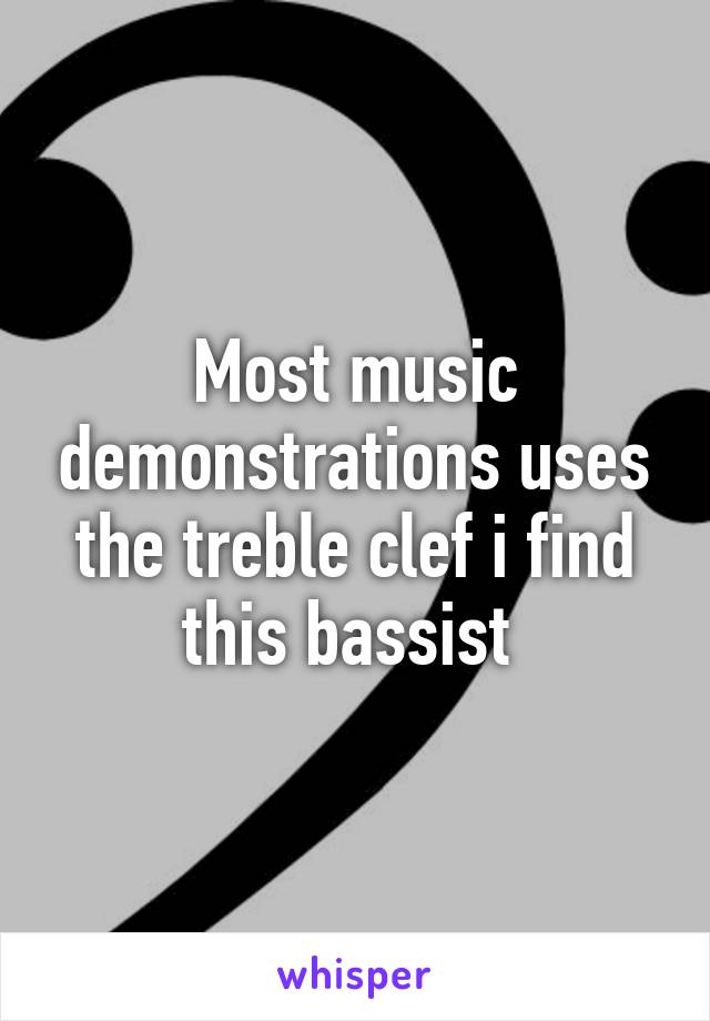 Most music demonstrations uses the treble clef i find this bassist 