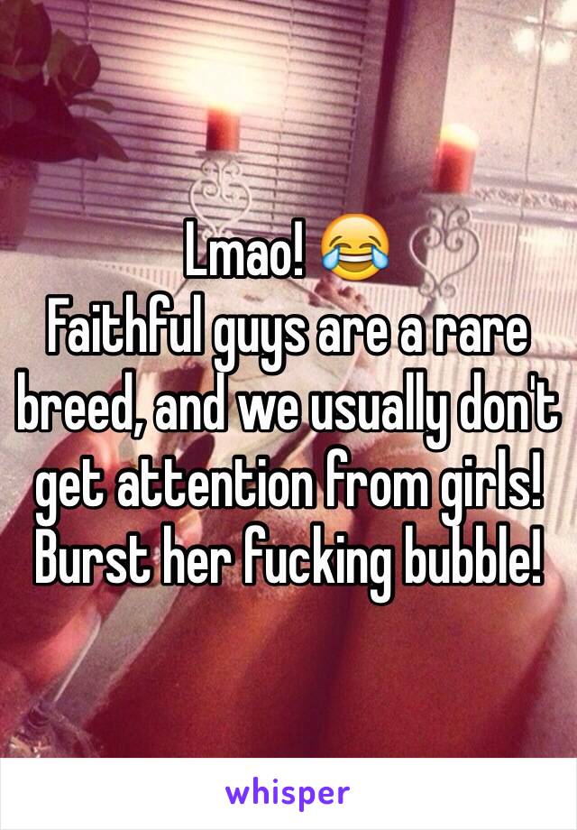 Lmao! 😂
Faithful guys are a rare breed, and we usually don't get attention from girls! Burst her fucking bubble!