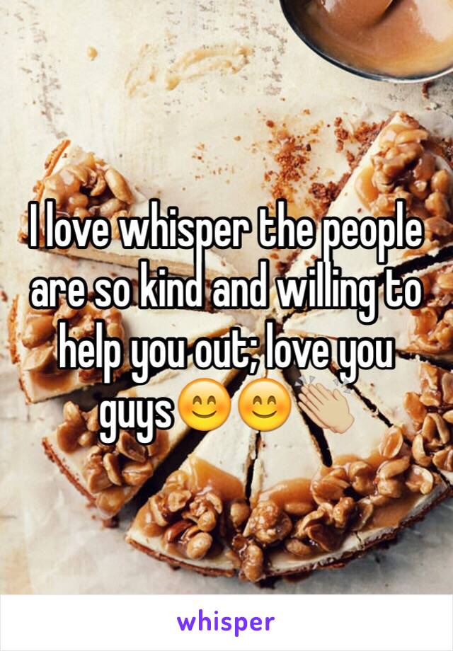 I love whisper the people are so kind and willing to help you out; love you guys😊😊👏🏼