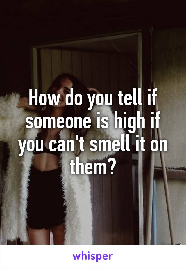 How do you tell if someone is high if you can't smell it on them?