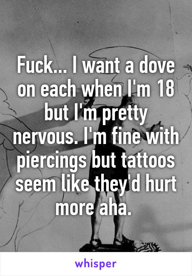 Fuck... I want a dove on each when I'm 18 but I'm pretty nervous. I'm fine with piercings but tattoos seem like they'd hurt more aha. 