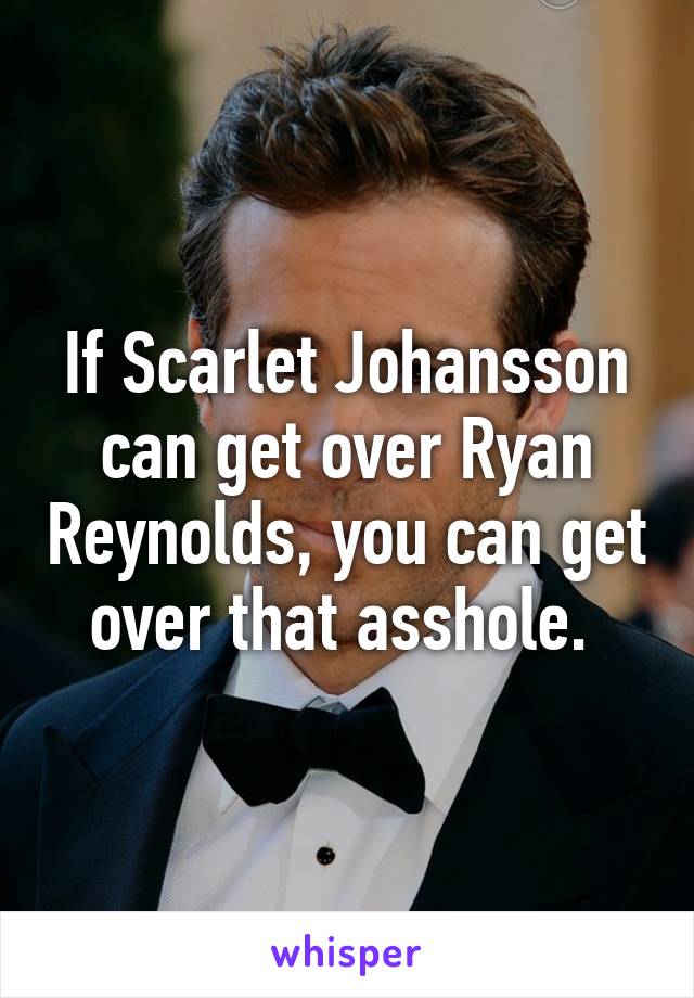 If Scarlet Johansson can get over Ryan Reynolds, you can get over that asshole. 