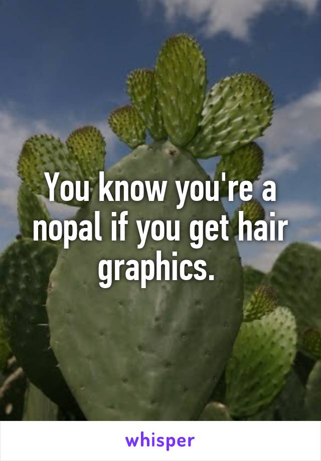 You know you're a nopal if you get hair graphics. 