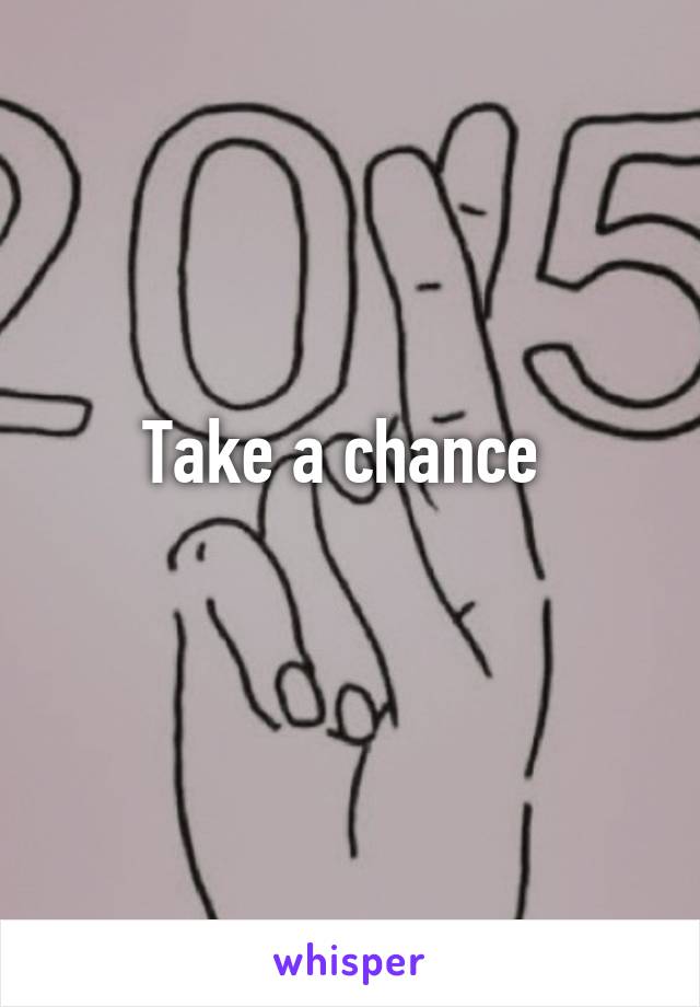 Take a chance 
