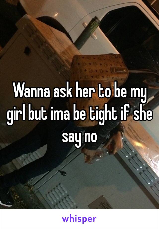 Wanna ask her to be my girl but ima be tight if she say no