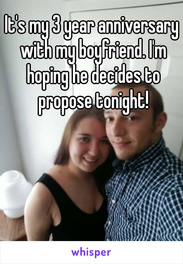 It's my 3 year anniversary with my boyfriend. I'm hoping he decides to propose tonight!