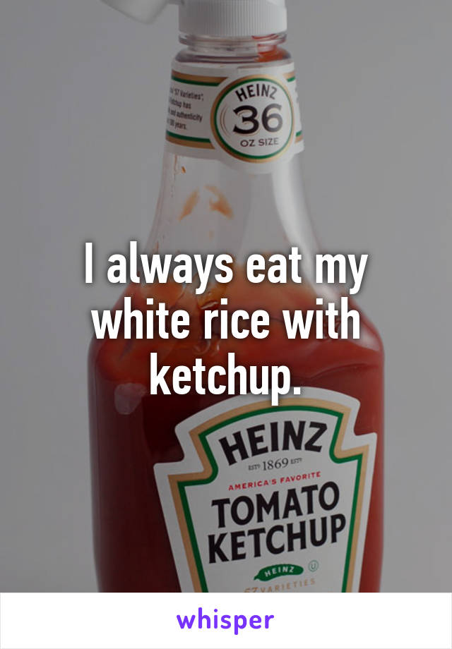 I always eat my white rice with ketchup.