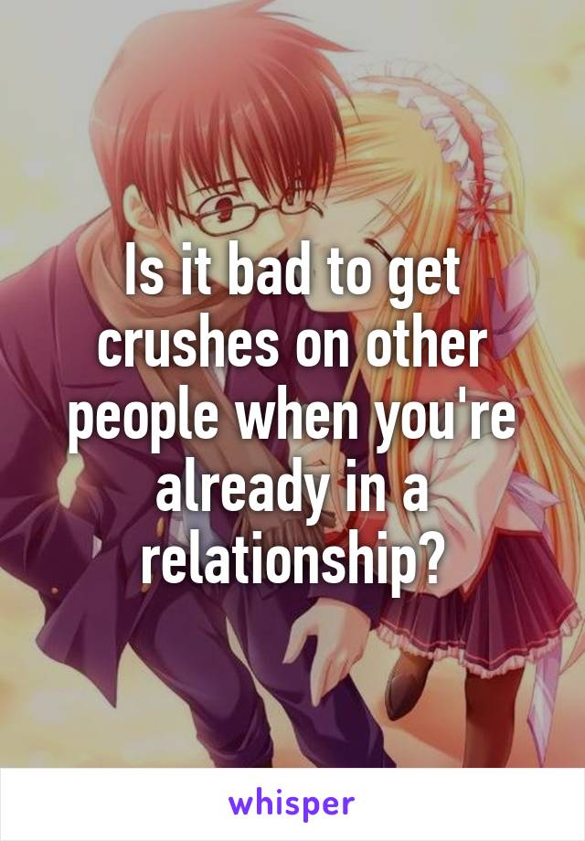 Is it bad to get crushes on other people when you're already in a relationship?